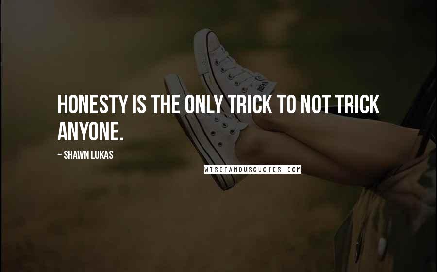 Shawn Lukas Quotes: Honesty is the only trick to not trick anyone.