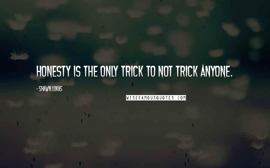 Shawn Lukas Quotes: Honesty is the only trick to not trick anyone.