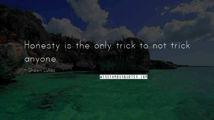 Shawn Lukas Quotes: Honesty is the only trick to not trick anyone.