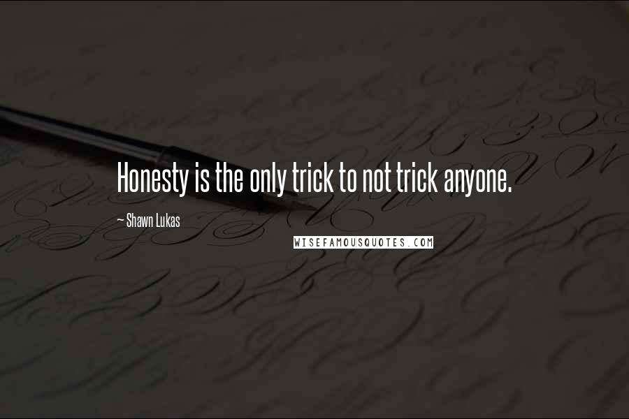 Shawn Lukas Quotes: Honesty is the only trick to not trick anyone.