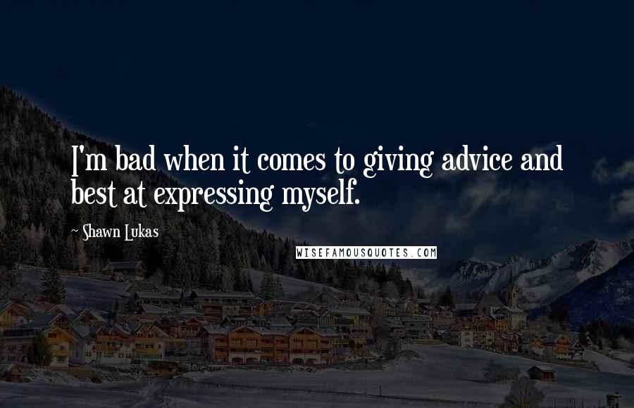 Shawn Lukas Quotes: I'm bad when it comes to giving advice and best at expressing myself.