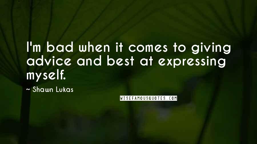Shawn Lukas Quotes: I'm bad when it comes to giving advice and best at expressing myself.