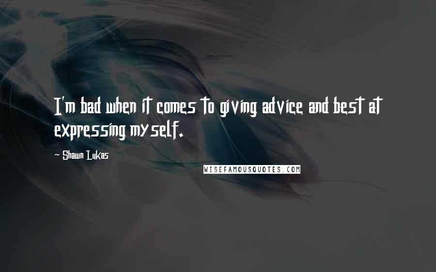 Shawn Lukas Quotes: I'm bad when it comes to giving advice and best at expressing myself.