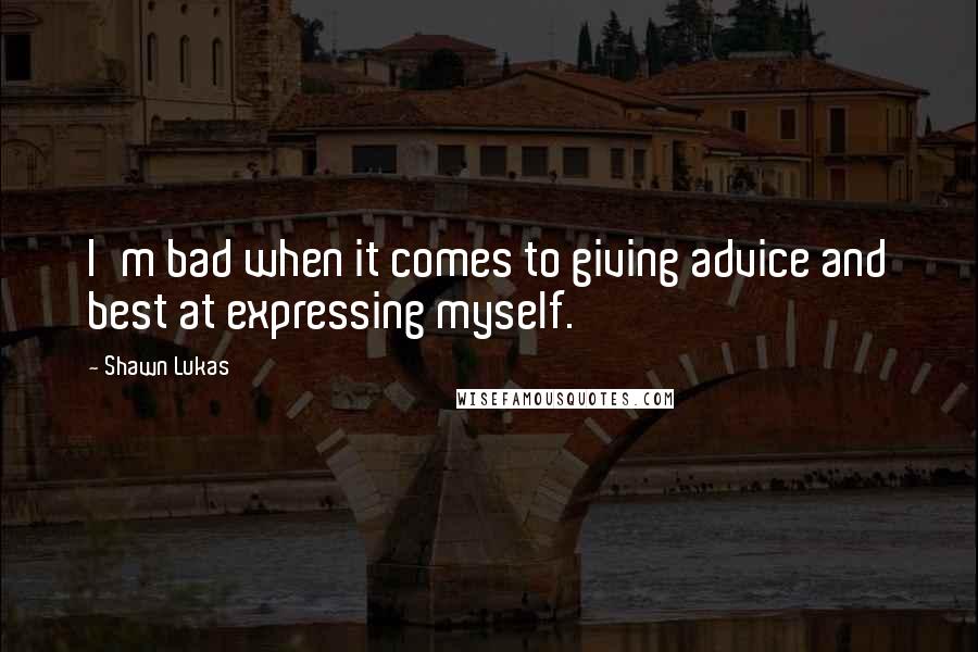 Shawn Lukas Quotes: I'm bad when it comes to giving advice and best at expressing myself.