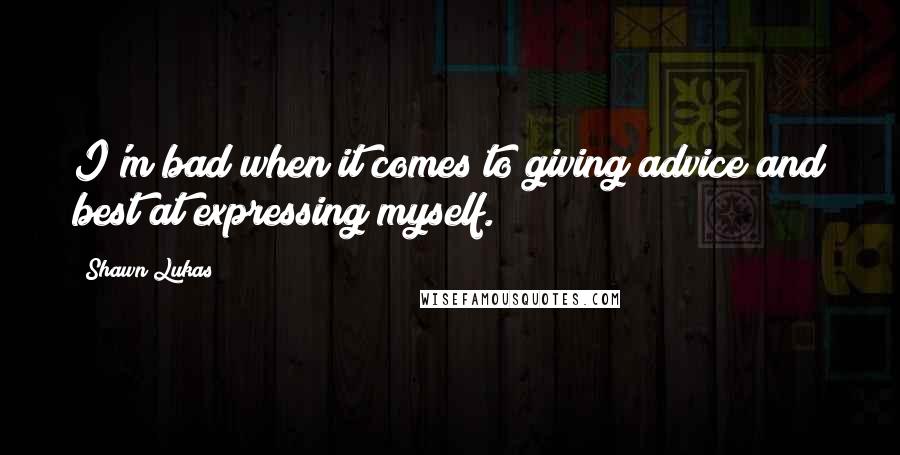 Shawn Lukas Quotes: I'm bad when it comes to giving advice and best at expressing myself.