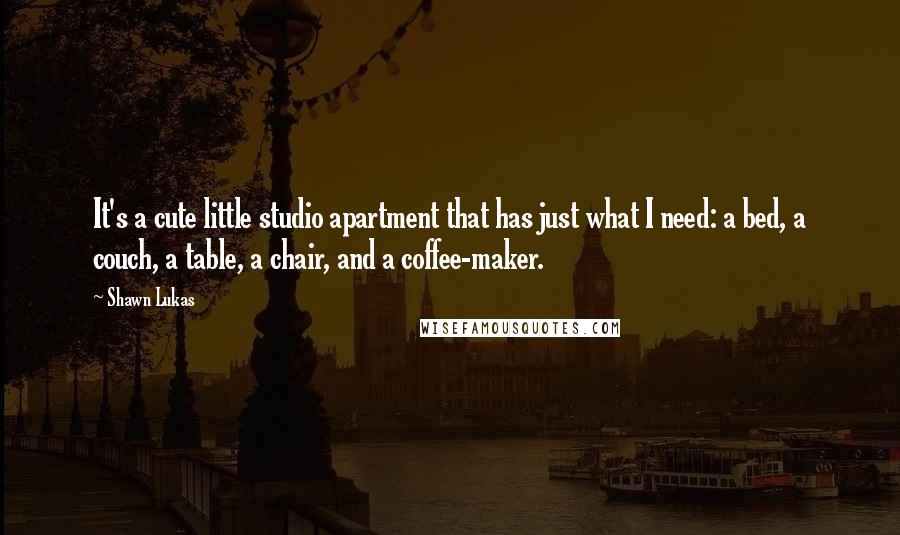 Shawn Lukas Quotes: It's a cute little studio apartment that has just what I need: a bed, a couch, a table, a chair, and a coffee-maker.