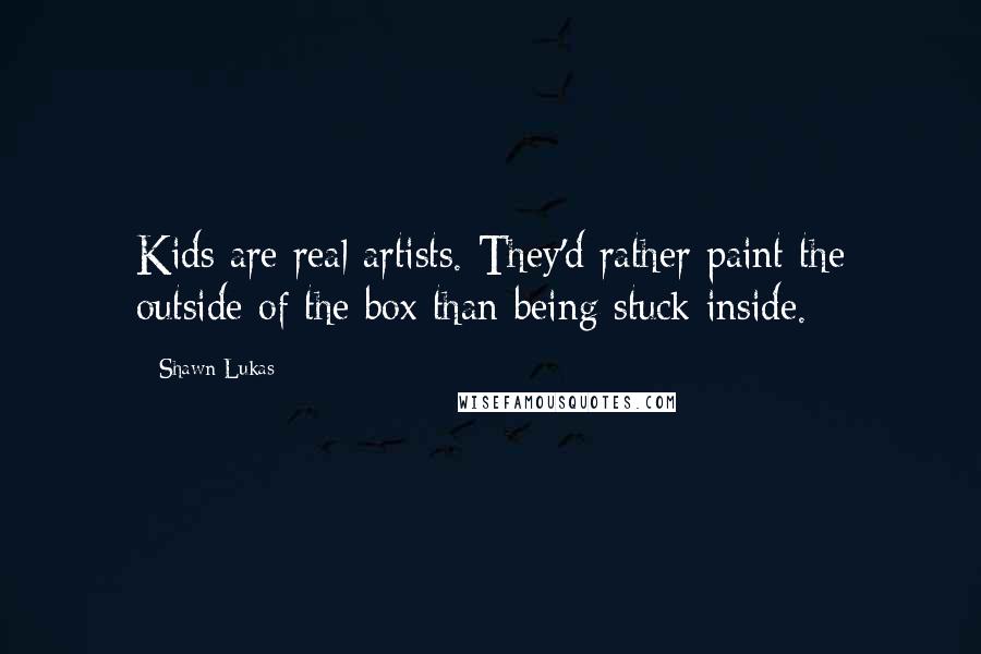 Shawn Lukas Quotes: Kids are real artists. They'd rather paint the outside of the box than being stuck inside.