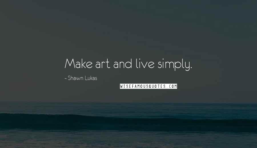 Shawn Lukas Quotes: Make art and live simply.