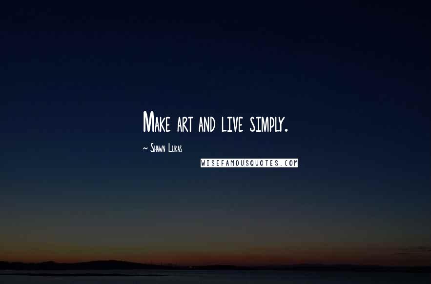 Shawn Lukas Quotes: Make art and live simply.