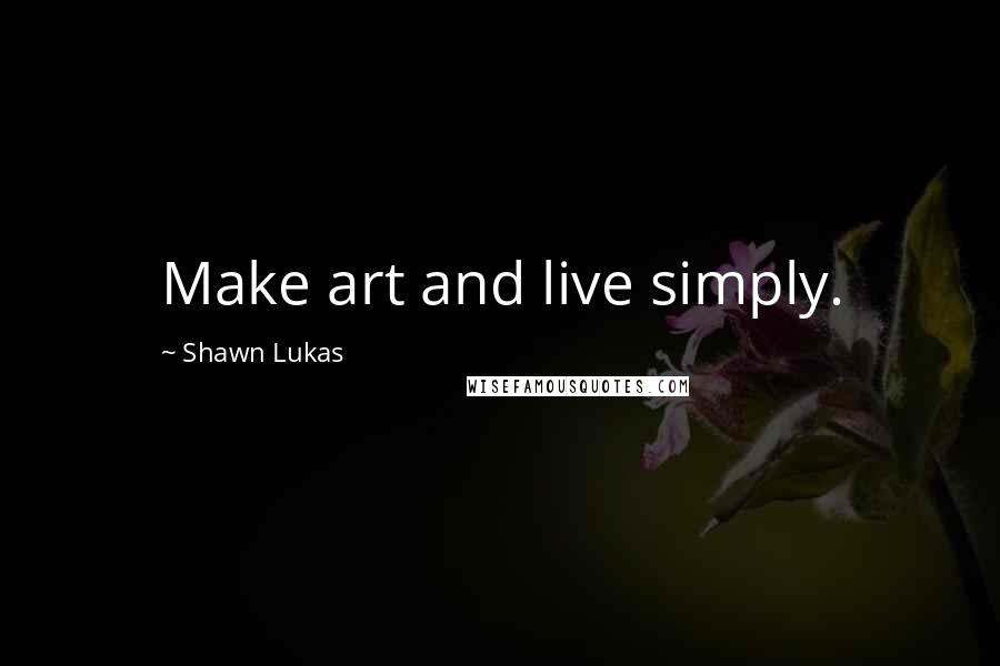 Shawn Lukas Quotes: Make art and live simply.