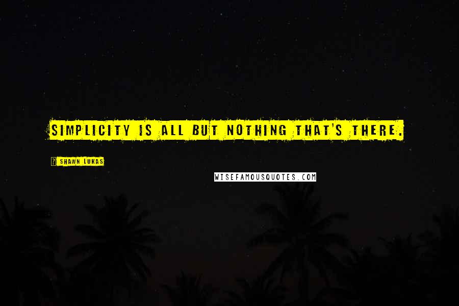 Shawn Lukas Quotes: Simplicity is all but nothing that's there.