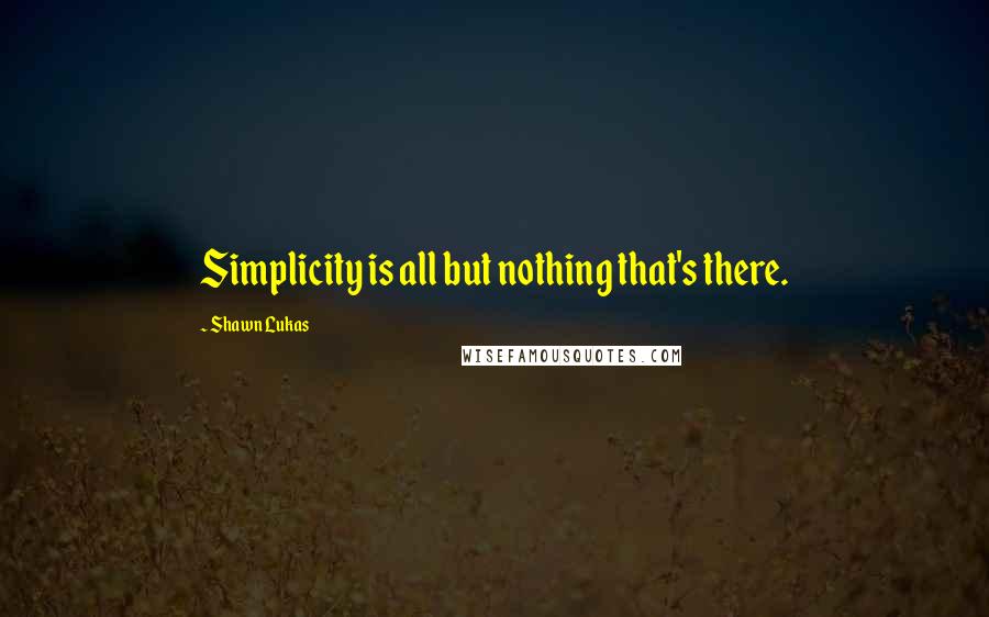Shawn Lukas Quotes: Simplicity is all but nothing that's there.