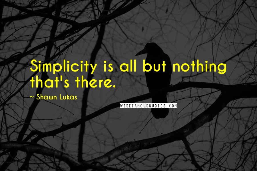 Shawn Lukas Quotes: Simplicity is all but nothing that's there.