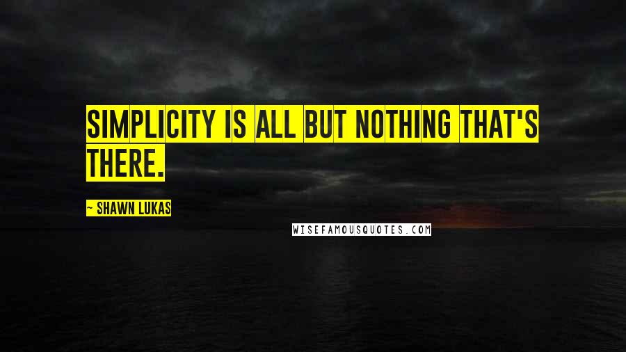 Shawn Lukas Quotes: Simplicity is all but nothing that's there.