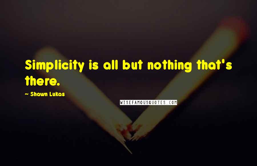 Shawn Lukas Quotes: Simplicity is all but nothing that's there.