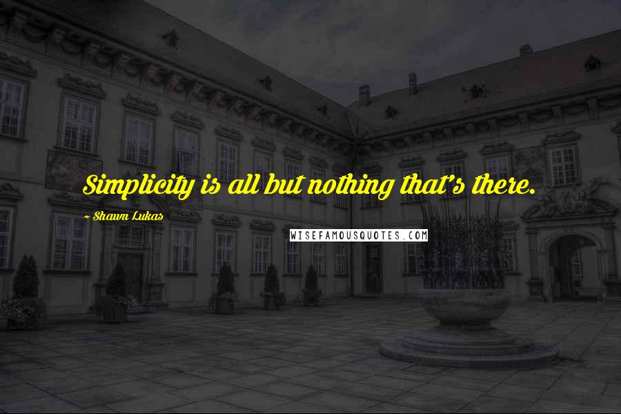 Shawn Lukas Quotes: Simplicity is all but nothing that's there.