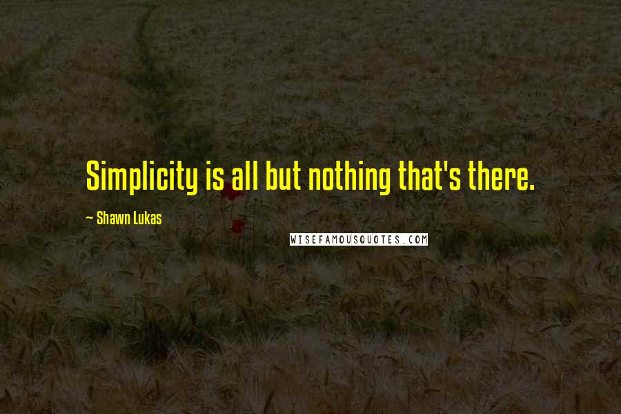 Shawn Lukas Quotes: Simplicity is all but nothing that's there.
