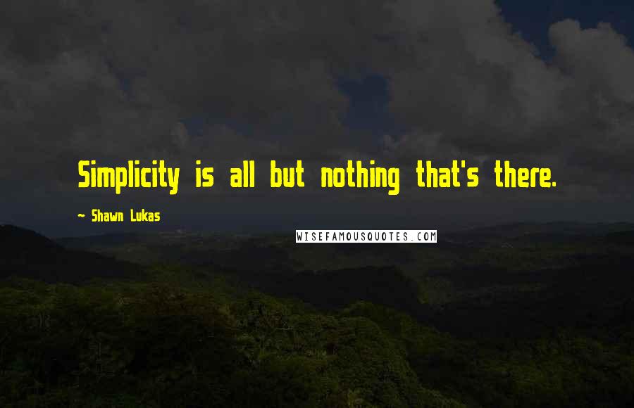 Shawn Lukas Quotes: Simplicity is all but nothing that's there.