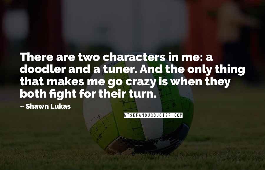 Shawn Lukas Quotes: There are two characters in me: a doodler and a tuner. And the only thing that makes me go crazy is when they both fight for their turn.