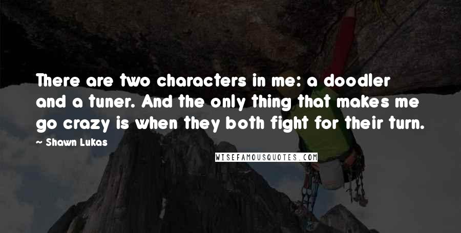 Shawn Lukas Quotes: There are two characters in me: a doodler and a tuner. And the only thing that makes me go crazy is when they both fight for their turn.