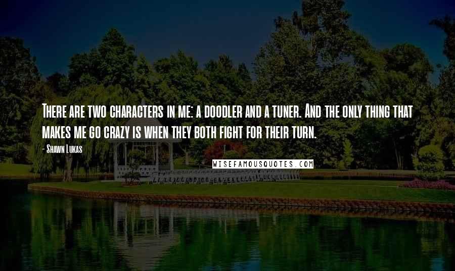 Shawn Lukas Quotes: There are two characters in me: a doodler and a tuner. And the only thing that makes me go crazy is when they both fight for their turn.