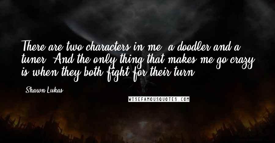 Shawn Lukas Quotes: There are two characters in me: a doodler and a tuner. And the only thing that makes me go crazy is when they both fight for their turn.