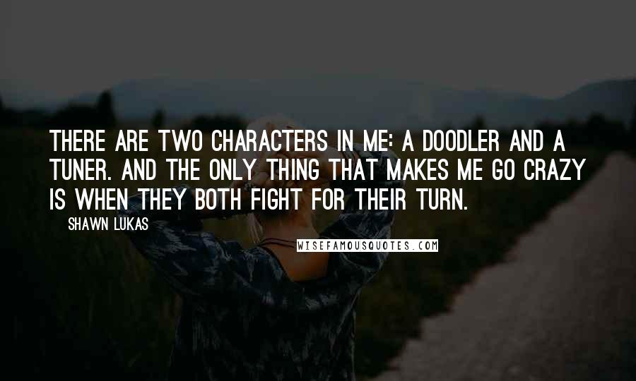 Shawn Lukas Quotes: There are two characters in me: a doodler and a tuner. And the only thing that makes me go crazy is when they both fight for their turn.