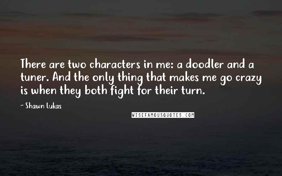 Shawn Lukas Quotes: There are two characters in me: a doodler and a tuner. And the only thing that makes me go crazy is when they both fight for their turn.