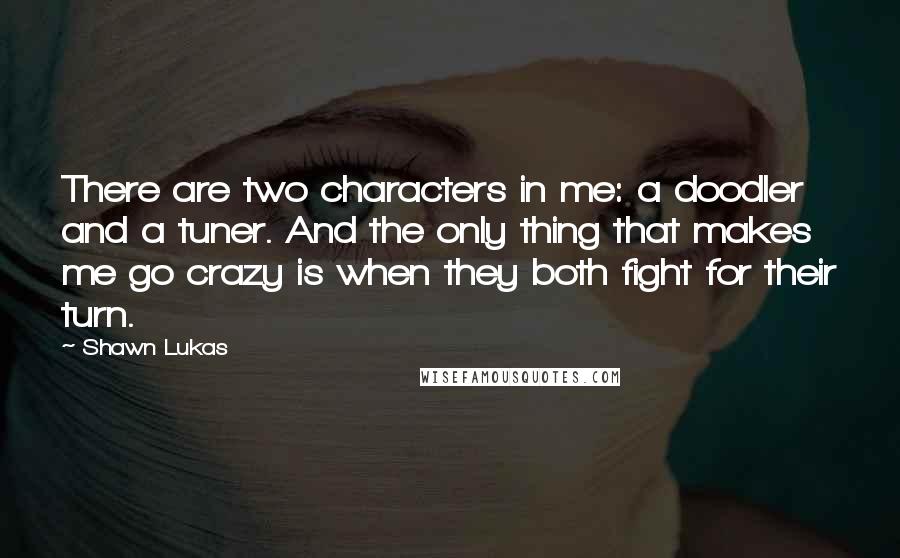 Shawn Lukas Quotes: There are two characters in me: a doodler and a tuner. And the only thing that makes me go crazy is when they both fight for their turn.