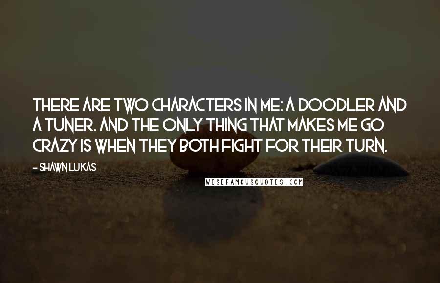 Shawn Lukas Quotes: There are two characters in me: a doodler and a tuner. And the only thing that makes me go crazy is when they both fight for their turn.