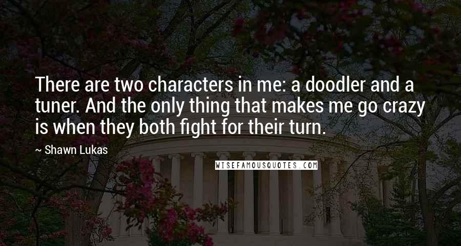 Shawn Lukas Quotes: There are two characters in me: a doodler and a tuner. And the only thing that makes me go crazy is when they both fight for their turn.