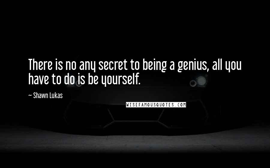 Shawn Lukas Quotes: There is no any secret to being a genius, all you have to do is be yourself.