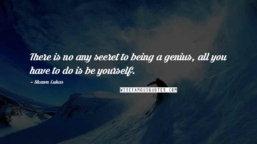 Shawn Lukas Quotes: There is no any secret to being a genius, all you have to do is be yourself.