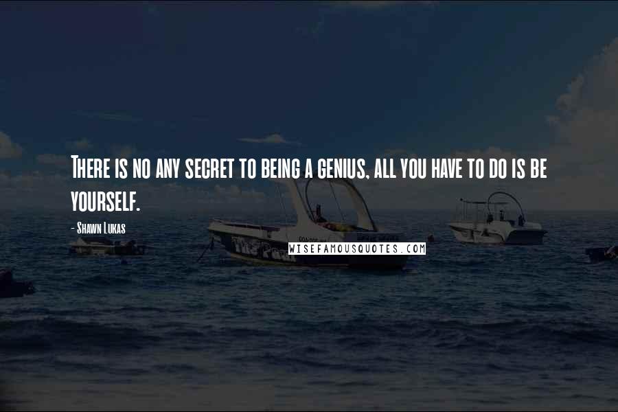 Shawn Lukas Quotes: There is no any secret to being a genius, all you have to do is be yourself.