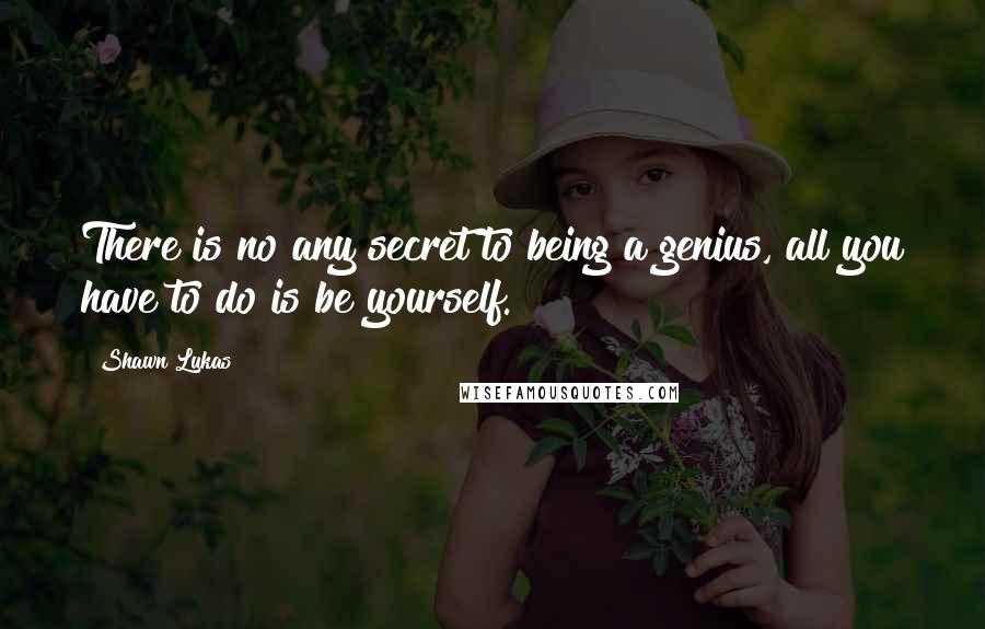 Shawn Lukas Quotes: There is no any secret to being a genius, all you have to do is be yourself.