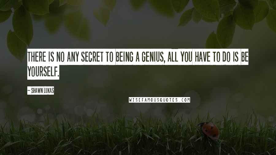 Shawn Lukas Quotes: There is no any secret to being a genius, all you have to do is be yourself.