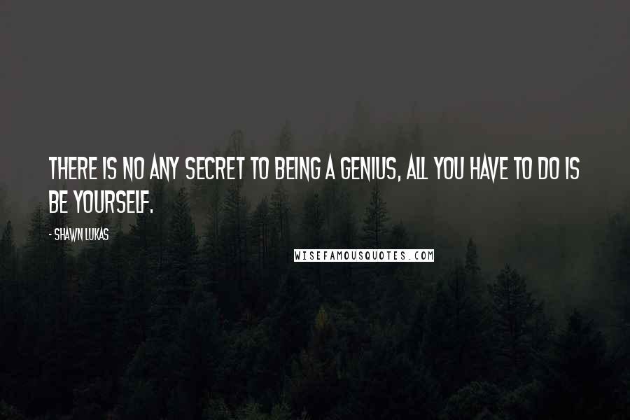 Shawn Lukas Quotes: There is no any secret to being a genius, all you have to do is be yourself.