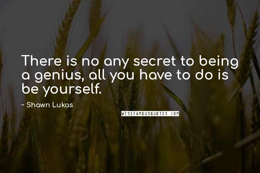 Shawn Lukas Quotes: There is no any secret to being a genius, all you have to do is be yourself.