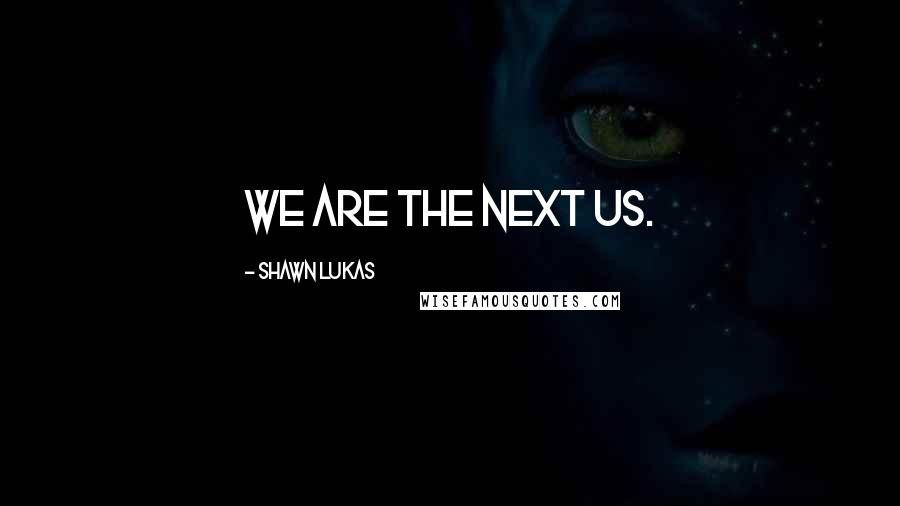Shawn Lukas Quotes: We are the next us.