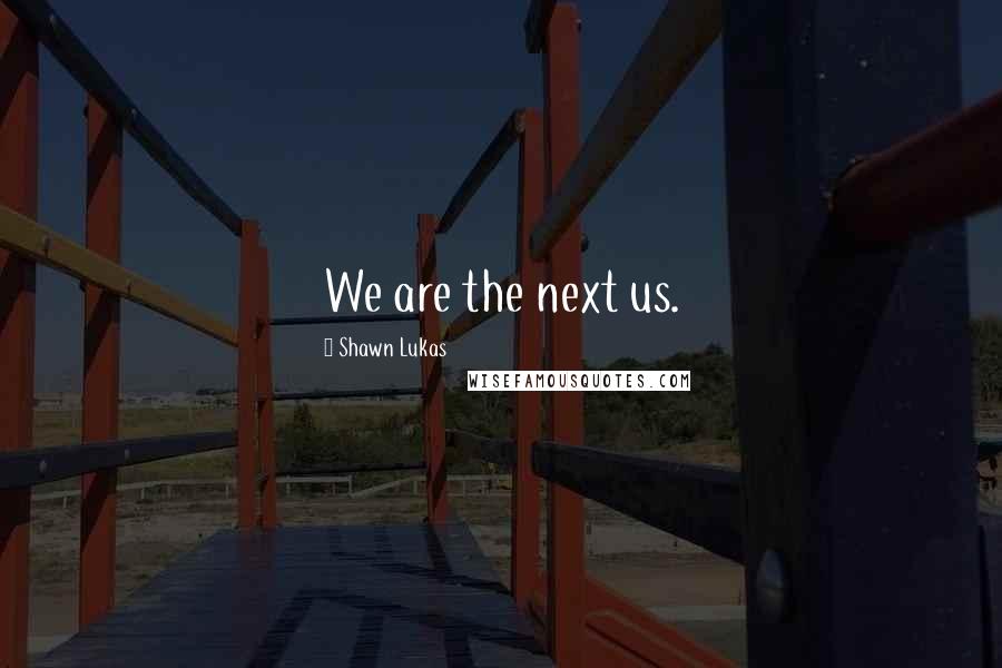 Shawn Lukas Quotes: We are the next us.