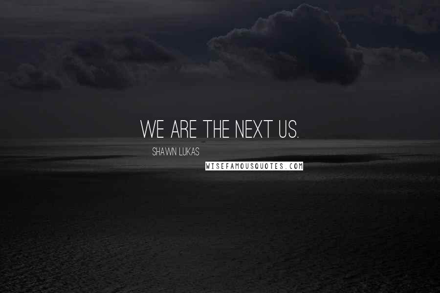 Shawn Lukas Quotes: We are the next us.