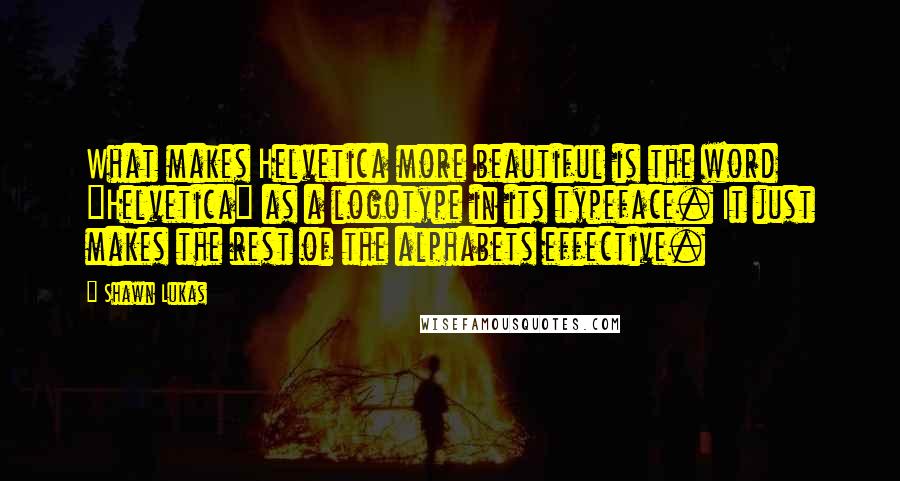 Shawn Lukas Quotes: What makes Helvetica more beautiful is the word "Helvetica" as a logotype in its typeface. It just makes the rest of the alphabets effective.