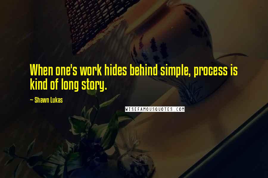 Shawn Lukas Quotes: When one's work hides behind simple, process is kind of long story.