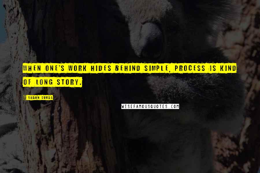 Shawn Lukas Quotes: When one's work hides behind simple, process is kind of long story.