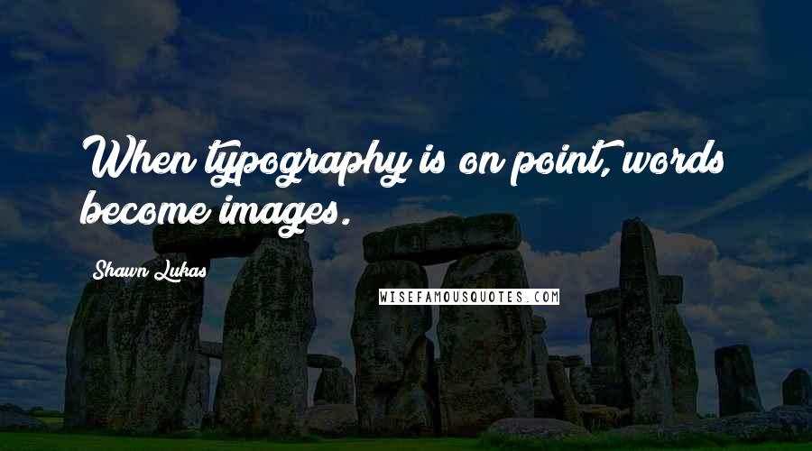 Shawn Lukas Quotes: When typography is on point, words become images.