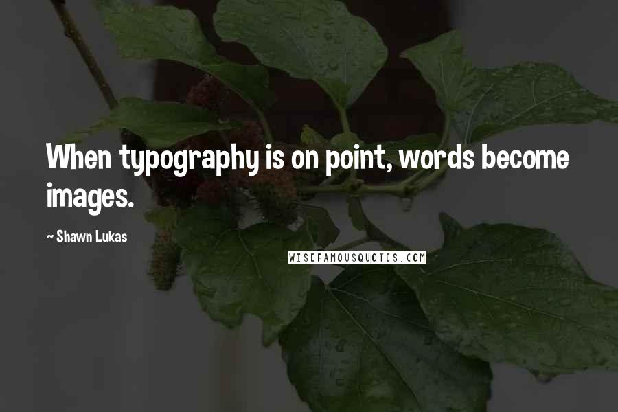 Shawn Lukas Quotes: When typography is on point, words become images.