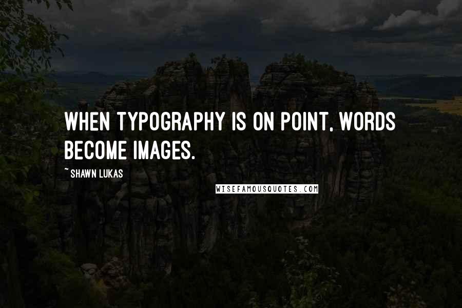 Shawn Lukas Quotes: When typography is on point, words become images.