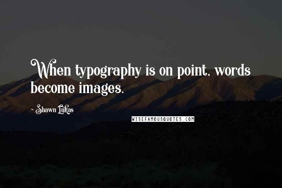 Shawn Lukas Quotes: When typography is on point, words become images.