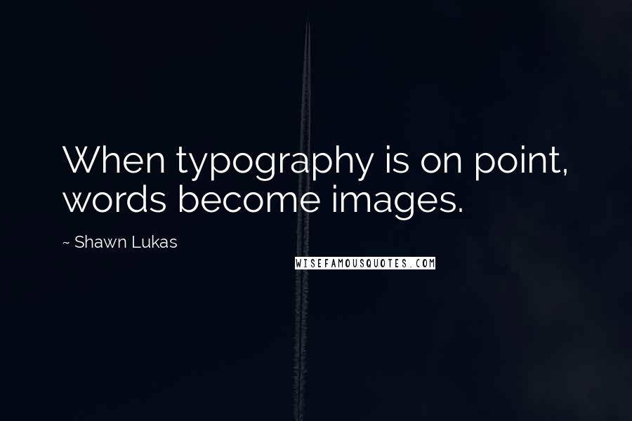 Shawn Lukas Quotes: When typography is on point, words become images.