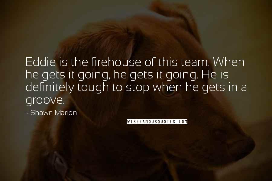 Shawn Marion Quotes: Eddie is the firehouse of this team. When he gets it going, he gets it going. He is definitely tough to stop when he gets in a groove.